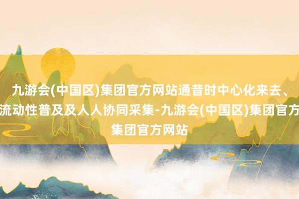 九游会(中国区)集团官方网站通昔时中心化来去、财富流动性普及及人人协同采集-九游会(中国区)集团官方网站