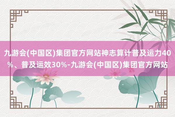 九游会(中国区)集团官方网站神志算计普及运力40%、普及运效30%-九游会(中国区)集团官方网站
