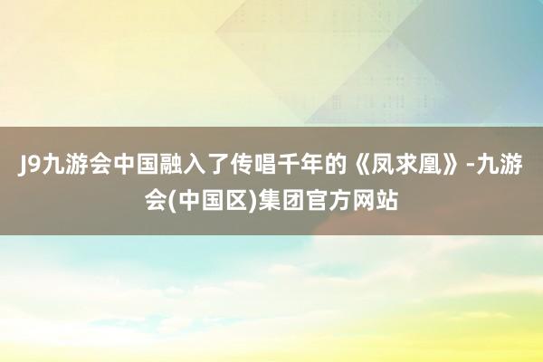 J9九游会中国融入了传唱千年的《凤求凰》-九游会(中国区)集团官方网站