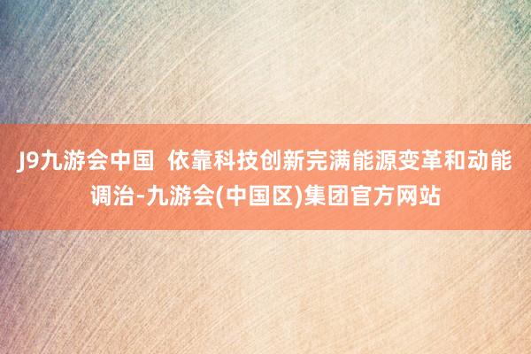 J9九游会中国  依靠科技创新完满能源变革和动能调治-九游会(中国区)集团官方网站
