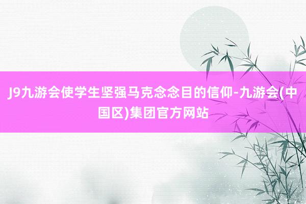 J9九游会使学生坚强马克念念目的信仰-九游会(中国区)集团官方网站