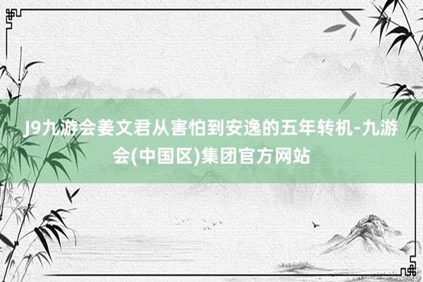 J9九游会　　姜文君　　从害怕到安逸的五年转机-九游会(中国区)集团官方网站