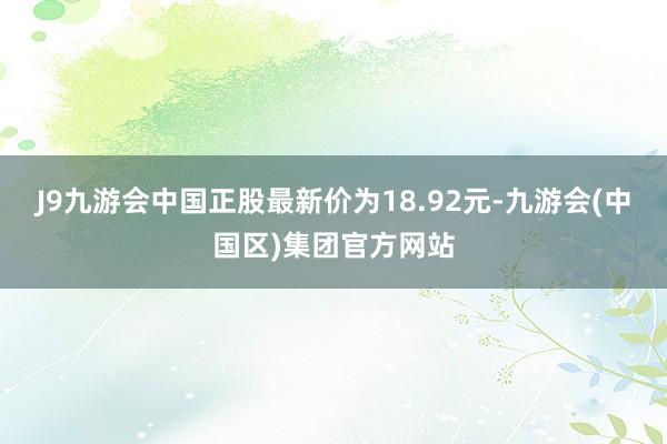 J9九游会中国正股最新价为18.92元-九游会(中国区)集团官方网站