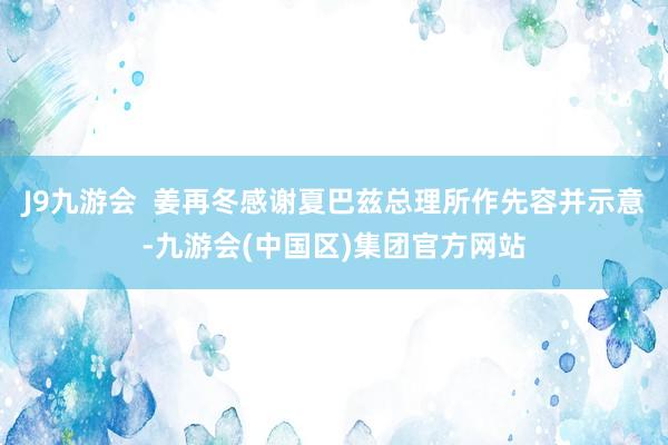 J9九游会  姜再冬感谢夏巴兹总理所作先容并示意-九游会(中国区)集团官方网站