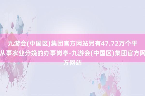 九游会(中国区)集团官方网站另有47.72万个平直从事农业分娩的办事岗亭-九游会(中国区)集团官方网站