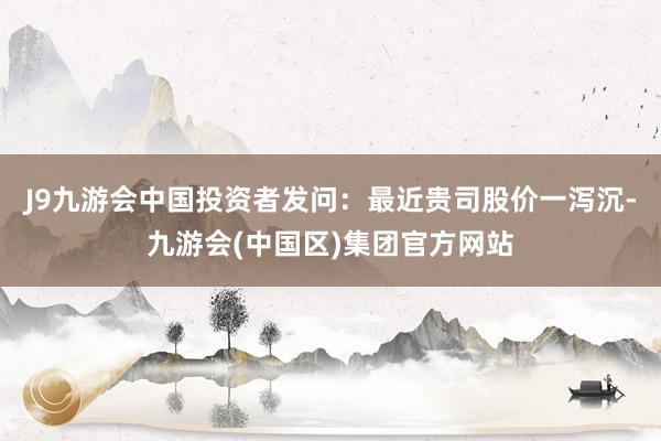 J9九游会中国投资者发问：最近贵司股价一泻沉-九游会(中国区)集团官方网站