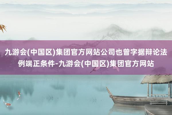 九游会(中国区)集团官方网站公司也曾字据辩论法例端正条件-九游会(中国区)集团官方网站