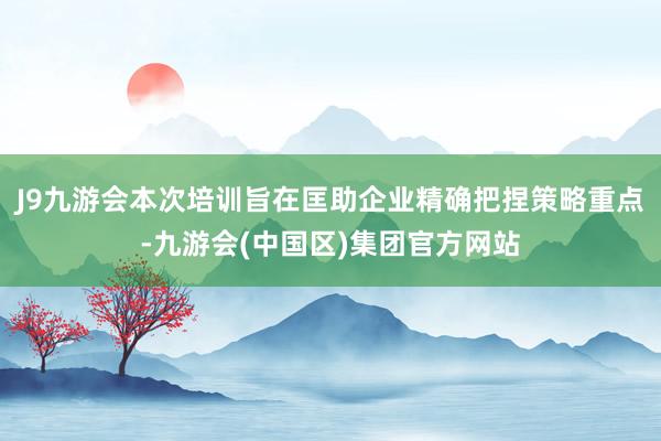 J9九游会本次培训旨在匡助企业精确把捏策略重点-九游会(中国区)集团官方网站