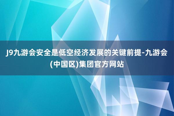 J9九游会安全是低空经济发展的关键前提-九游会(中国区)集团官方网站