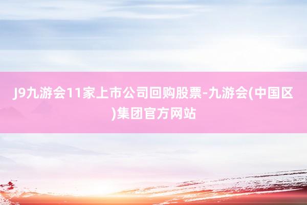J9九游会11家上市公司回购股票-九游会(中国区)集团官方网站