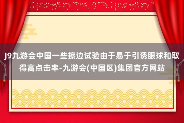 J9九游会中国一些擦边试验由于易于引诱眼球和取得高点击率-九游会(中国区)集团官方网站