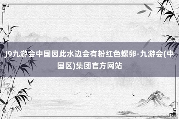 J9九游会中国因此水边会有粉红色螺卵-九游会(中国区)集团官方网站