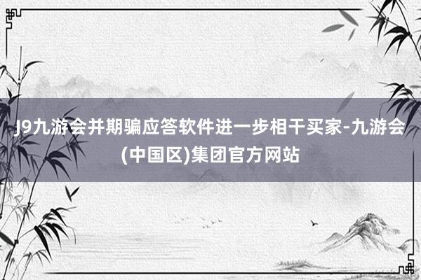 J9九游会并期骗应答软件进一步相干买家-九游会(中国区)集团官方网站