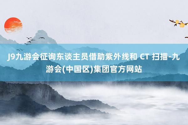 J9九游会征询东谈主员借助紫外线和 CT 扫描-九游会(中国区)集团官方网站