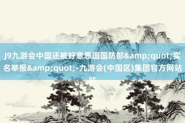 J9九游会中国还被好意思国国防部&quot;实名举报&quot;-九游会(中国区)集团官方网站