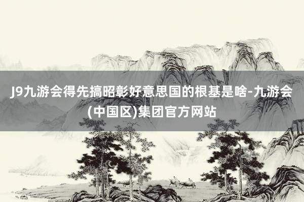 J9九游会得先搞昭彰好意思国的根基是啥-九游会(中国区)集团官方网站