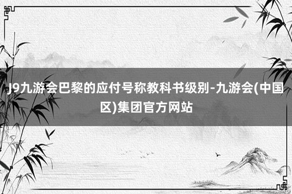 J9九游会巴黎的应付号称教科书级别-九游会(中国区)集团官方网站