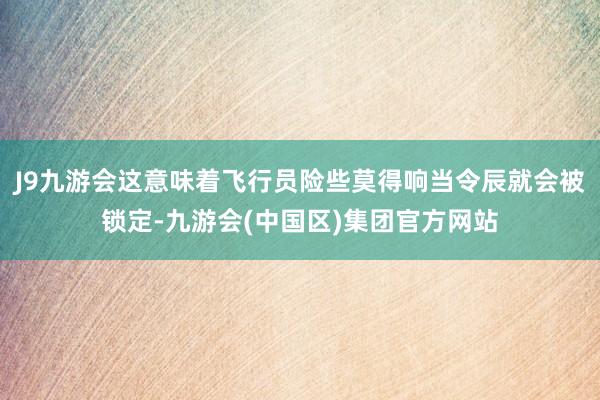 J9九游会这意味着飞行员险些莫得响当令辰就会被锁定-九游会(中国区)集团官方网站