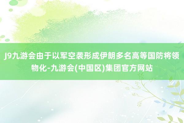 J9九游会由于以军空袭形成伊朗多名高等国防将领物化-九游会(中国区)集团官方网站