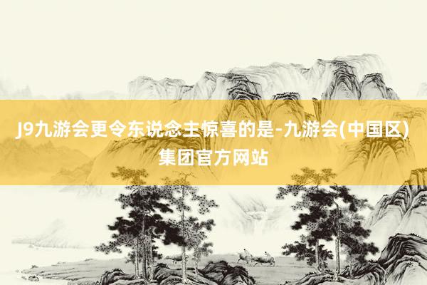 J9九游会更令东说念主惊喜的是-九游会(中国区)集团官方网站