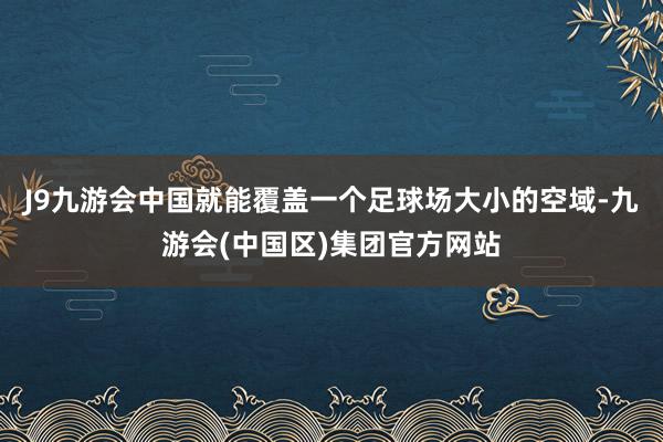 J9九游会中国就能覆盖一个足球场大小的空域-九游会(中国区)集团官方网站