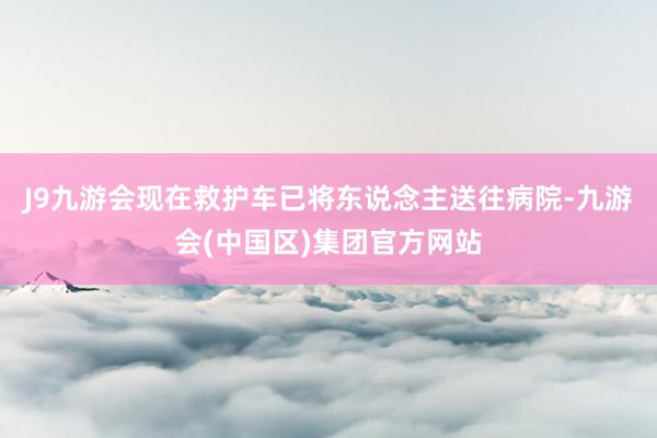 J9九游会现在救护车已将东说念主送往病院-九游会(中国区)集团官方网站