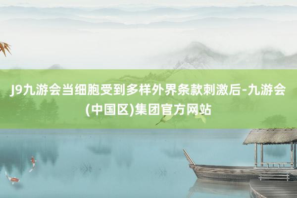 J9九游会当细胞受到多样外界条款刺激后-九游会(中国区)集团官方网站