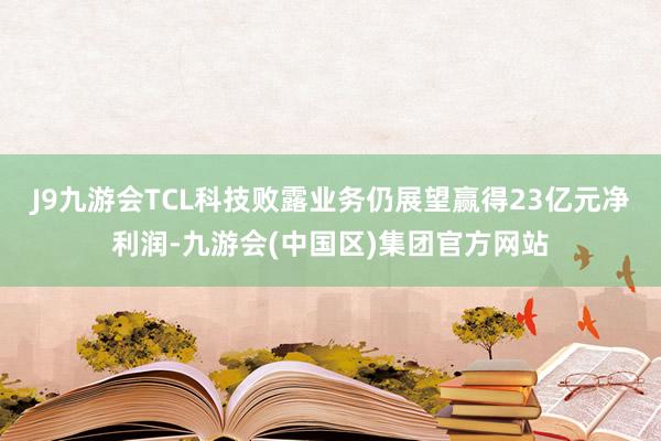 J9九游会TCL科技败露业务仍展望赢得23亿元净利润-九游会(中国区)集团官方网站