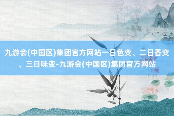 九游会(中国区)集团官方网站一日色变、二日香变、三日味变-九游会(中国区)集团官方网站