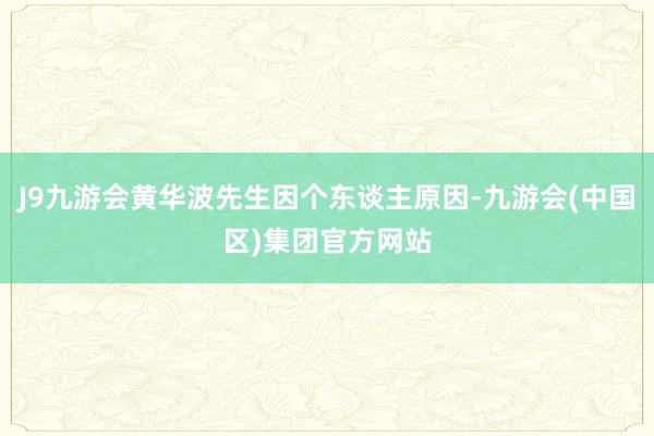 J9九游会黄华波先生因个东谈主原因-九游会(中国区)集团官方网站