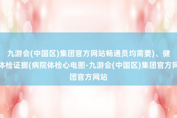 九游会(中国区)集团官方网站畅通员均需要)、健康体检证据(病院体检心电图-九游会(中国区)集团官方网站