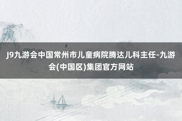 J9九游会中国常州市儿童病院腾达儿科主任-九游会(中国区)集团官方网站