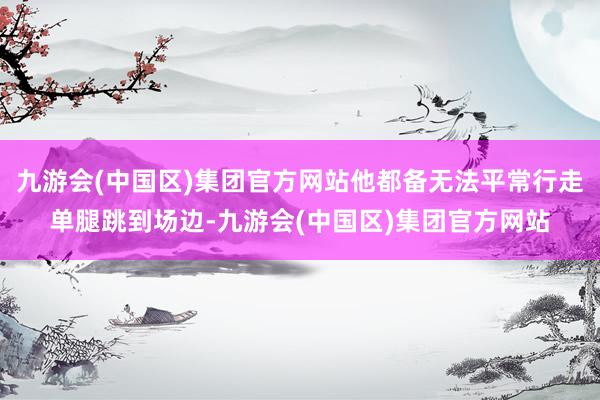 九游会(中国区)集团官方网站他都备无法平常行走单腿跳到场边-九游会(中国区)集团官方网站