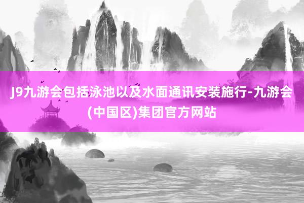 J9九游会包括泳池以及水面通讯安装施行-九游会(中国区)集团官方网站