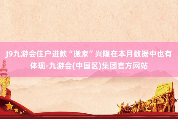 J9九游会住户进款“搬家”兴隆在本月数据中也有体现-九游会(中国区)集团官方网站