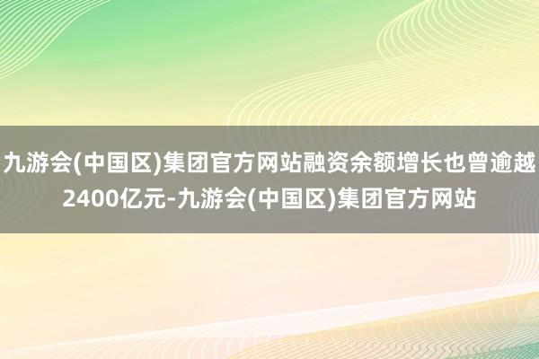 九游会(中国区)集团官方网站融资余额增长也曾逾越2400亿元-九游会(中国区)集团官方网站