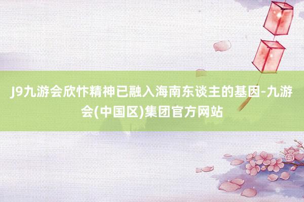 J9九游会欣忭精神已融入海南东谈主的基因-九游会(中国区)集团官方网站