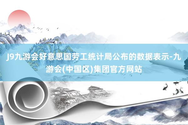 J9九游会好意思国劳工统计局公布的数据表示-九游会(中国区)集团官方网站