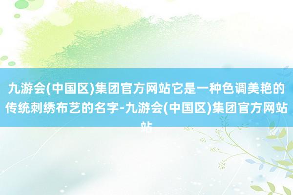 九游会(中国区)集团官方网站它是一种色调美艳的传统刺绣布艺的名字-九游会(中国区)集团官方网站