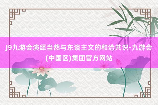 J9九游会演绎当然与东谈主文的和洽共识-九游会(中国区)集团官方网站