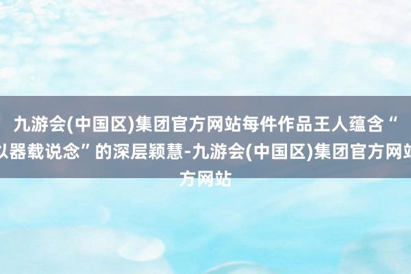 九游会(中国区)集团官方网站每件作品王人蕴含“以器载说念”的深层颖慧-九游会(中国区)集团官方网站
