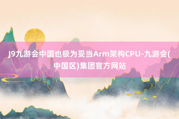 J9九游会中国也极为妥当Arm架构CPU-九游会(中国区)集团官方网站