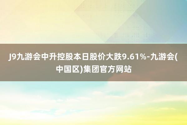 J9九游会中升控股本日股价大跌9.61%-九游会(中国区)集团官方网站