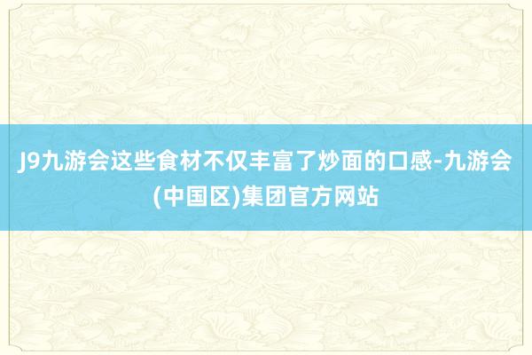 J9九游会这些食材不仅丰富了炒面的口感-九游会(中国区)集团官方网站