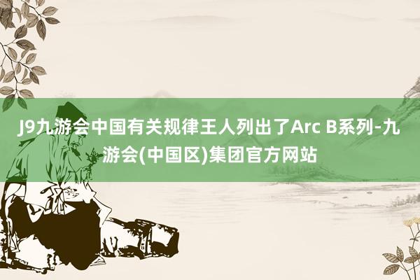 J9九游会中国有关规律王人列出了Arc B系列-九游会(中国区)集团官方网站