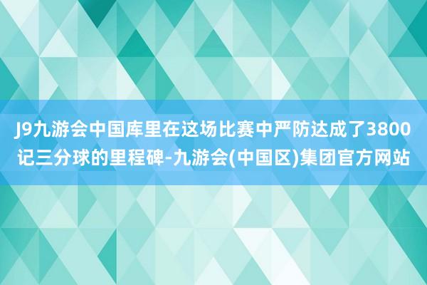 J9九游会中国库里在这场比赛中严防达成了3800记三分球的里程碑-九游会(中国区)集团官方网站