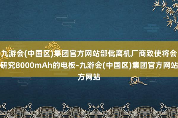 九游会(中国区)集团官方网站部仳离机厂商致使将会研究8000mAh的电板-九游会(中国区)集团官方网站