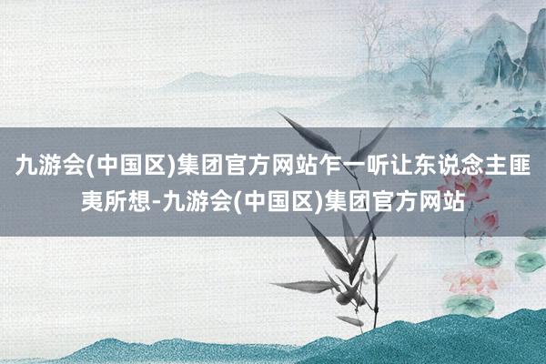 九游会(中国区)集团官方网站乍一听让东说念主匪夷所想-九游会(中国区)集团官方网站
