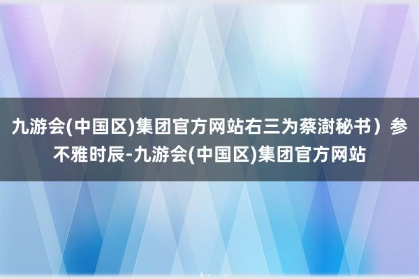 九游会(中国区)集团官方网站右三为蔡澍秘书）参不雅时辰-九游会(中国区)集团官方网站
