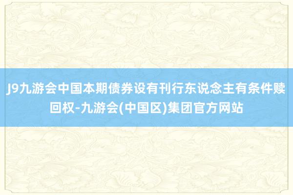 J9九游会中国本期债券设有刊行东说念主有条件赎回权-九游会(中国区)集团官方网站